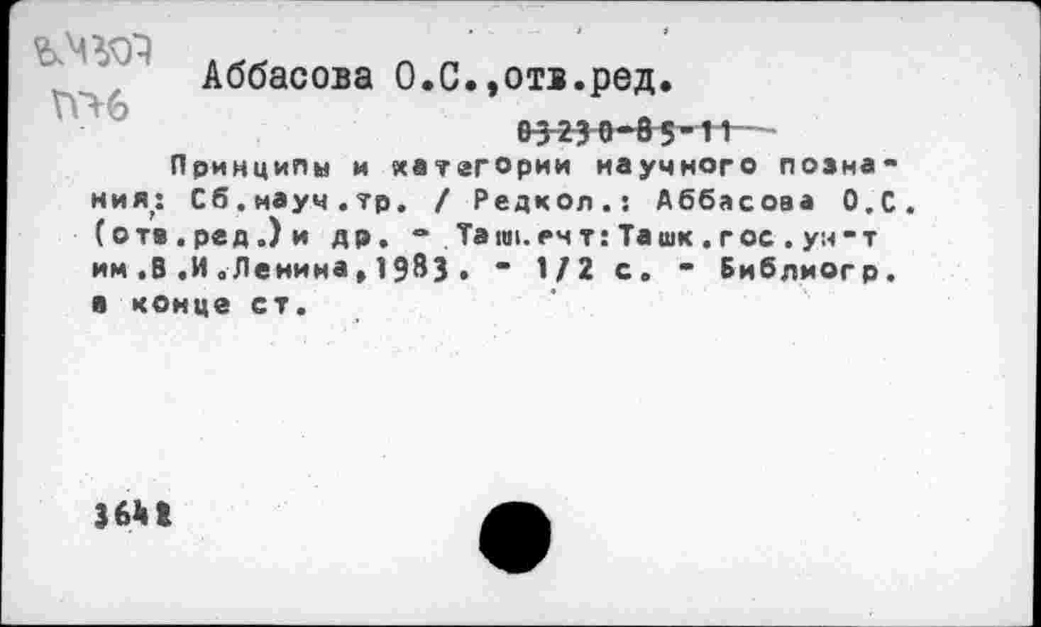 ﻿ГП6
Аббасова О.С.»отв.ред.
03 23 о-65-Л1
Принципы и категории научного познания: Сб.мауч.тр. / Редкол.: Аббасова О.С. (ота.ред.)и др, - Ташиеч т: Ташк . гос . ун-т им .В.И,Ленина,19^3 * - 1/2 с. - Библиогр. а конце ст.
36111